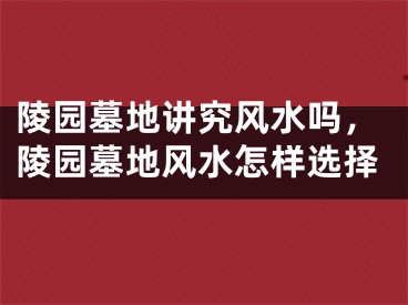 陵园墓地讲究风水吗,陵园墓地风水怎样选择