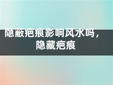 隐蔽疤痕影响风水吗,隐藏疤痕