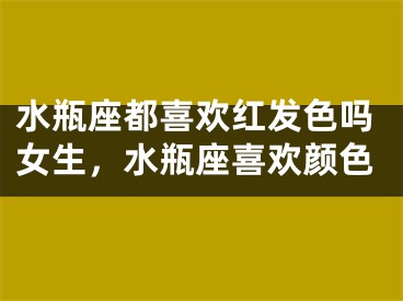 水瓶座都喜欢红发色吗女生,水瓶座喜欢颜色
