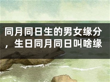 同月同日生的男女缘分,生日同月同日叫啥缘