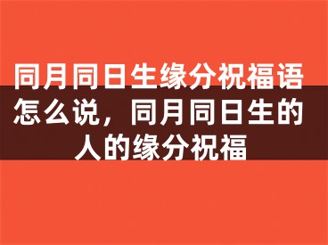 同月同日生缘分祝福语怎么说,同月同日生的人的缘分祝福