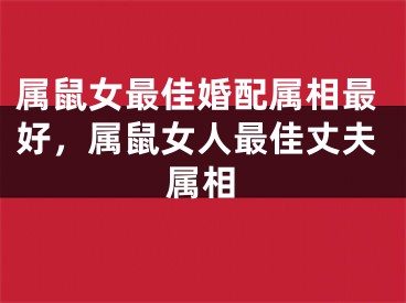 属鼠女最佳婚配属相最好，属鼠女人最佳丈夫属相