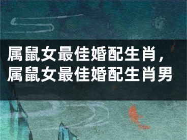 属鼠女最佳婚配生肖，属鼠女最佳婚配生肖男