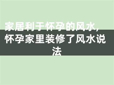 家居利于怀孕的风水,怀孕家里装修了风水说法