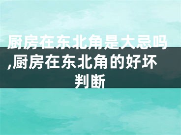 厨房在东北角是大忌吗,厨房在东北角的好坏判断