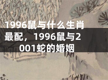 1996鼠与什么生肖最配，1996鼠与2001蛇的婚姻