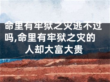 命里有牢狱之灾逃不过吗,命里有牢狱之灾的人却大富大贵