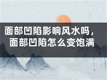 面部凹陷影响风水吗,面部凹陷怎么变饱满