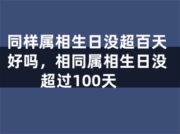 同样属相生日没超百天好吗,相同属相生日没超过100天