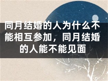 同月结婚的人为什么不能相互参加,同月结婚的人能不能见面