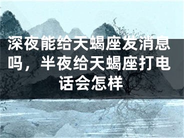 深夜能给天蝎座发消息吗,半夜给天蝎座打电话会怎样