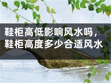 鞋柜高低影响风水吗,鞋柜高度多少合适风水
