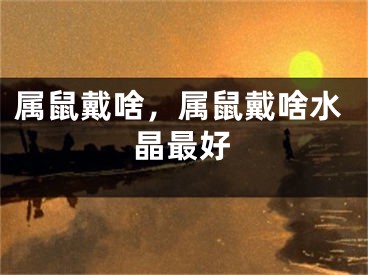 属鼠戴啥，属鼠戴啥水晶最好