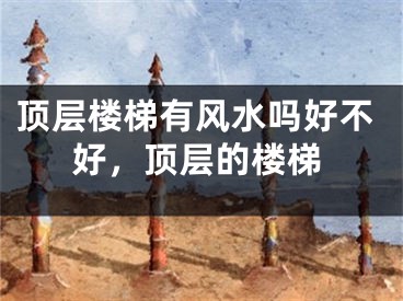 顶层楼梯有风水吗好不好，顶层的楼梯