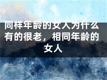 同样年龄的女人为什么有的很老，相同年龄的女人