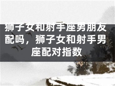 狮子女和射手座男朋友配吗，狮子女和射手男座配对指数