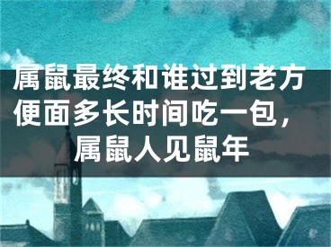 属鼠最终和谁过到老方便面多长时间吃一包，属鼠人见鼠年