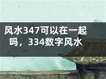 风水347可以在一起吗，334数字风水