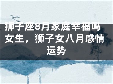 狮子座8月家庭幸福吗女生,狮子女八月感情运势