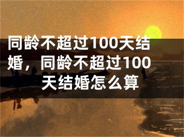 同龄不超过100天结婚，同龄不超过100天结婚怎么算