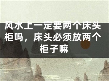 风水上一定要两个床头柜吗,床头必须放两个柜子嘛