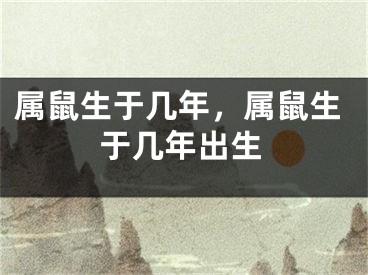 属鼠生于几年,属鼠生于几年出生