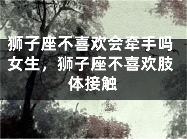 狮子座不喜欢会牵手吗女生，狮子座不喜欢肢体接触