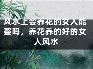 风水上会养花的女人能娶吗,养花养的好的女人风水