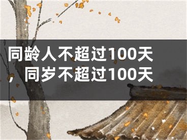 同龄人不超过100天,同岁不超过100天