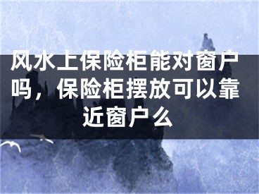 风水上保险柜能对窗户吗,保险柜摆放可以靠近窗户么