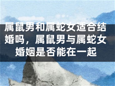 属鼠男和属蛇女适合结婚吗,属鼠男与属蛇女婚姻是否能在一起