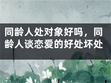 同龄人处对象好吗，同龄人谈恋爱的好处坏处