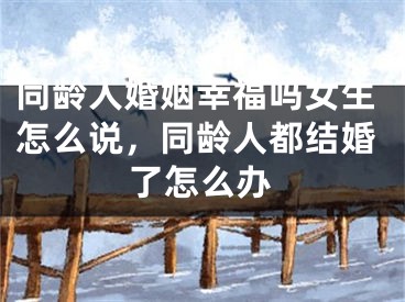 同龄人婚姻幸福吗女生怎么说，同龄人都结婚了怎么办