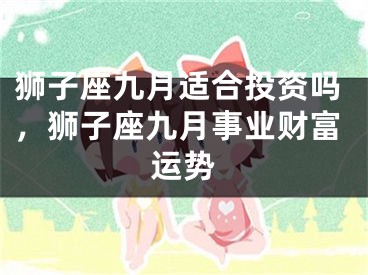 狮子座九月适合投资吗，狮子座九月事业财富运势