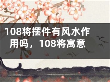 108将摆件有风水作用吗，108将寓意