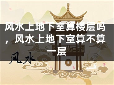 风水上地下室算楼层吗，风水上地下室算不算一层