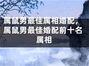 属鼠男最佳属相婚配，属鼠男最佳婚配前十名属相