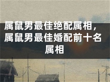 属鼠男最佳绝配属相，属鼠男最佳婚配前十名属相