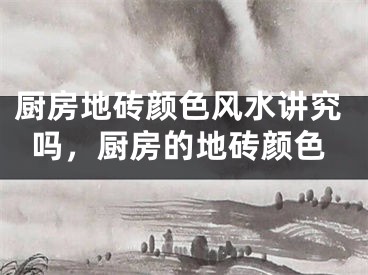 厨房地砖颜色风水讲究吗，厨房的地砖颜色