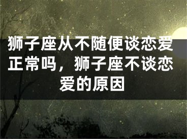 狮子座从不随便谈恋爱正常吗，狮子座不谈恋爱的原因