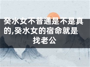 癸水女不普通是不是真的,癸水女的宿命就是找老公