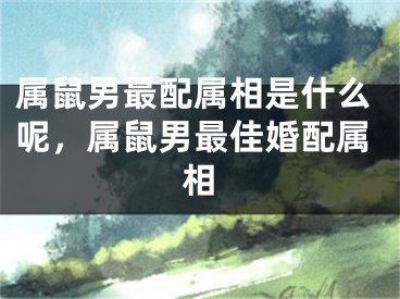 属鼠男最配属相是什么呢，属鼠男最佳婚配属相
