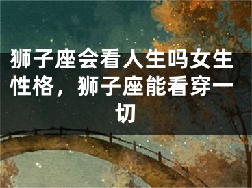 狮子座会看人生吗女生性格，狮子座能看穿一切