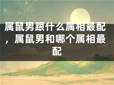 属鼠男跟什么属相最配,属鼠男和哪个属相最配