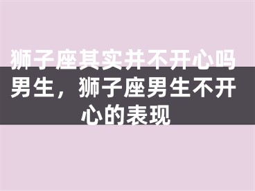 狮子座其实并不开心吗男生,狮子座男生不开心的表现