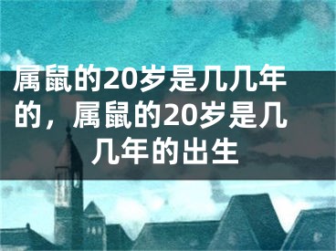 属鼠的20岁是几几年的，属鼠的20岁是几几年的出生