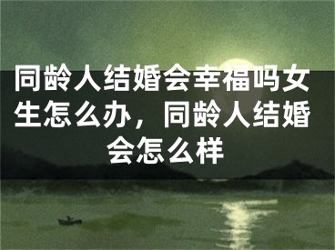 同龄人结婚会幸福吗女生怎么办，同龄人结婚会怎么样