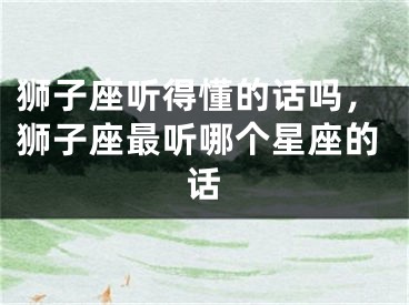 狮子座听得懂的话吗,狮子座最听哪个星座的话
