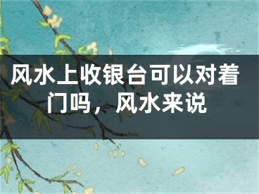 风水上收银台可以对着门吗,风水来说