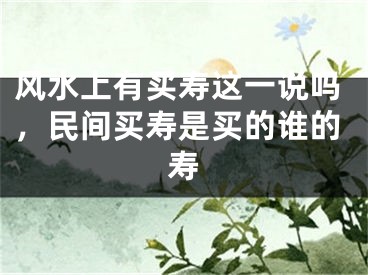 风水上有买寿这一说吗,民间买寿是买的谁的寿